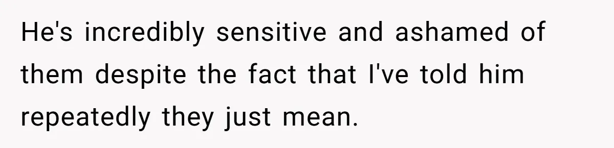 He's incredibly sensitive and ashamed of them despite the fact that I've told him repeatedly they just mean.