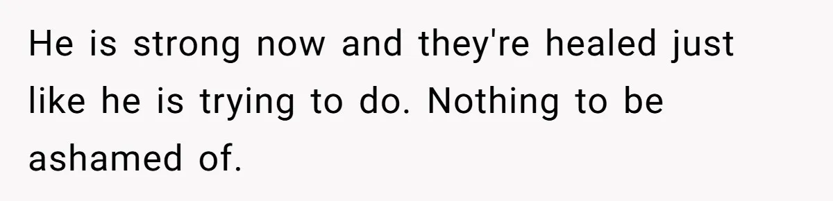 He is strong now and they're healed just like he is trying to do. Nothing to be ashamed of.