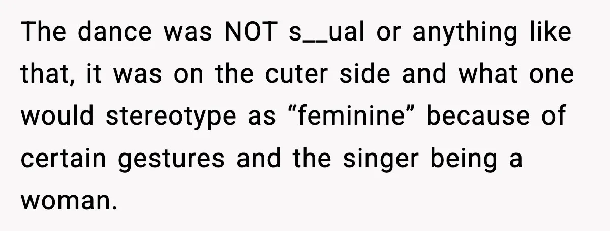 The dance was NOT s__ual or anything like that, it was on the cuter side and what one would stereotype as “feminine” because of certain gestures and the singer being...