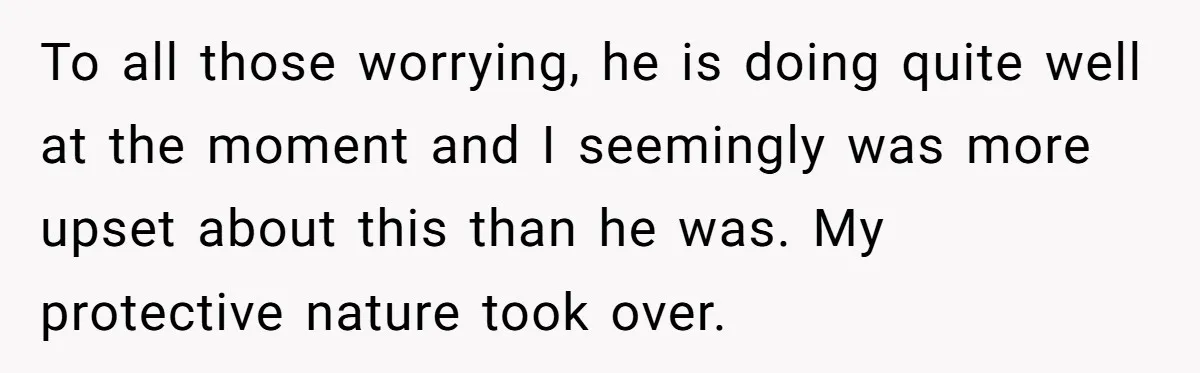 To all those worrying, he is doing quite well at the moment and I seemingly was more upset about this than he was. My protective nature took over.