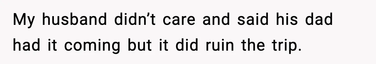 My husband didn’t care and said his dad had it coming but it did ruin the trip.