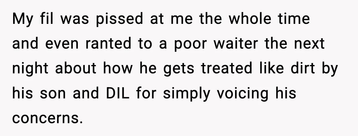 My fil was pissed at me the whole time and even ranted to a poor waiter the next night about how he gets treated like dirt by his son and...
