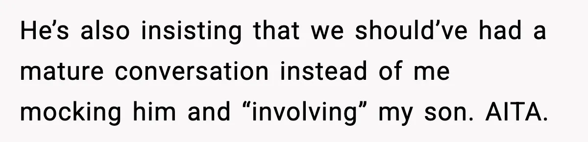 He’s also insisting that we should’ve had a mature conversation instead of me mocking him and “involving” my son. AITA.