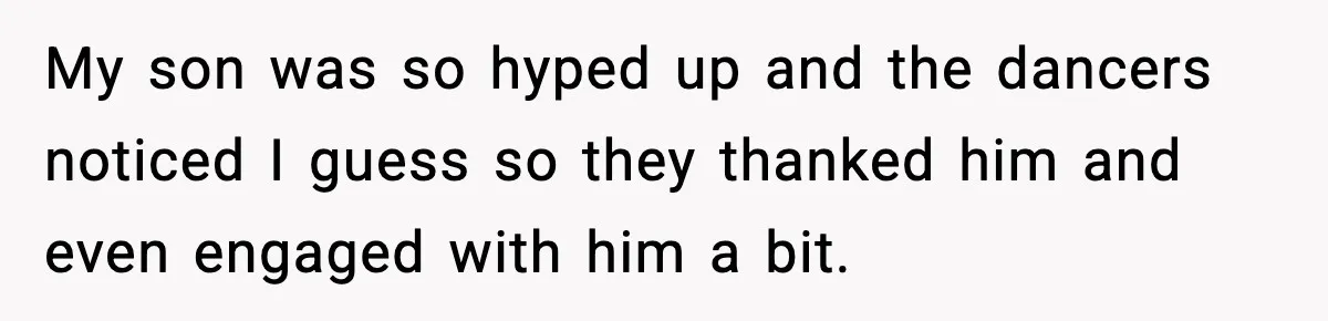 My son was so hyped up and the dancers noticed I guess so they thanked him and even engaged with him a bit.