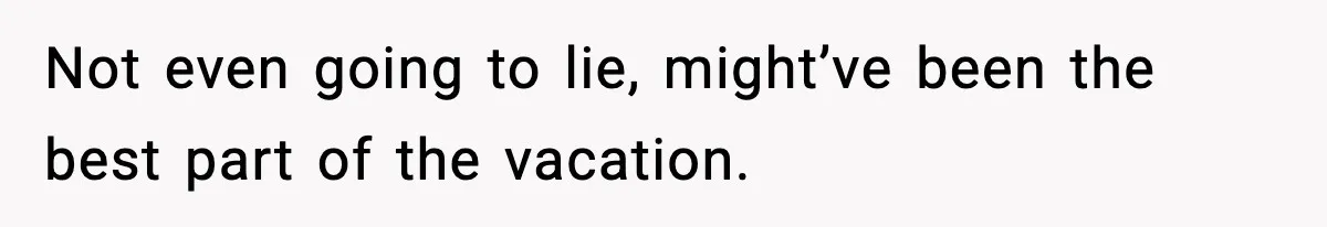 Not even going to lie, might’ve been the best part of the vacation.
