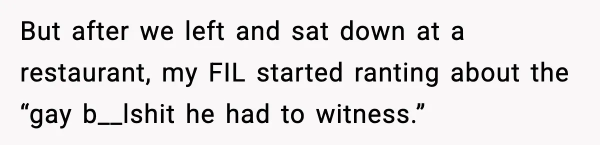 But after we left and sat down at a restaurant, my FIL started ranting about the “gay b__lshit he had to witness.”