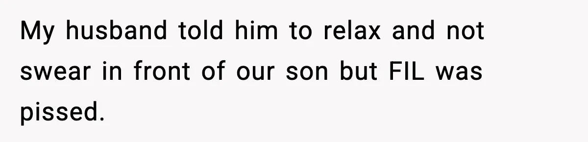 My husband told him to relax and not swear in front of our son but FIL was pissed.