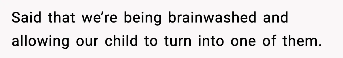 Said that we’re being brainwashed and allowing our child to turn into one of them.