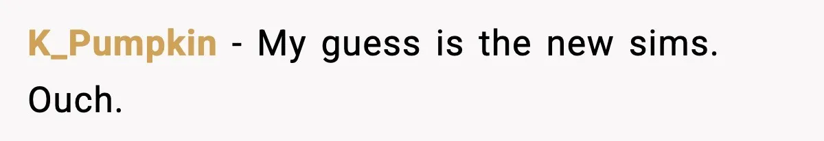 K_Pumpkin − My guess is the new sims. Ouch.