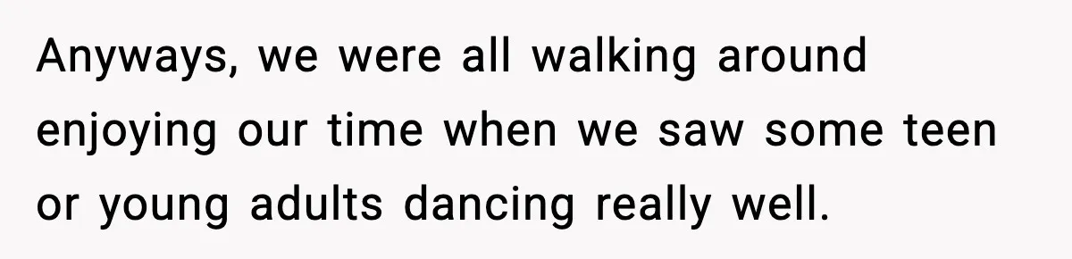 Anyways, we were all walking around enjoying our time when we saw some teen or young adults dancing really well.