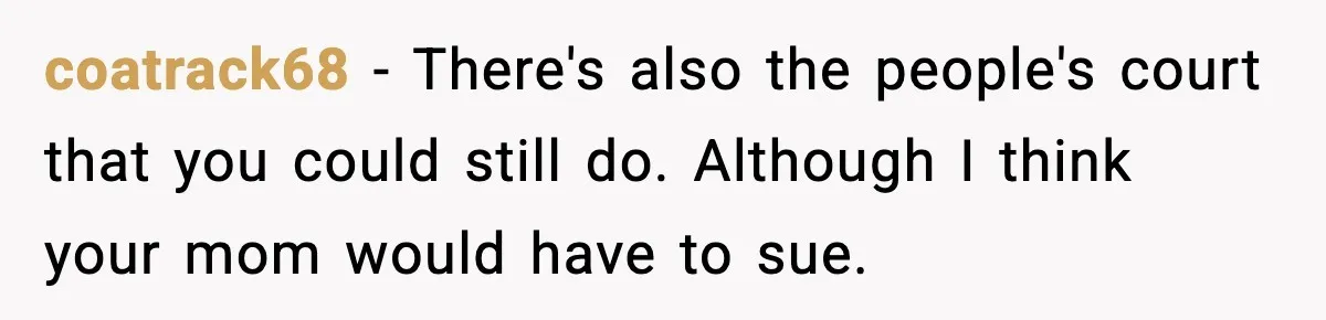 coatrack68 − There's also the people's court that you could still do. Although I think your mom would have to sue.