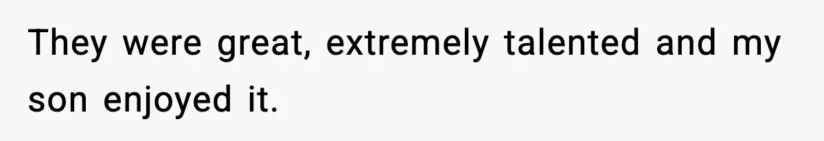 They were great, extremely talented and my son enjoyed it.