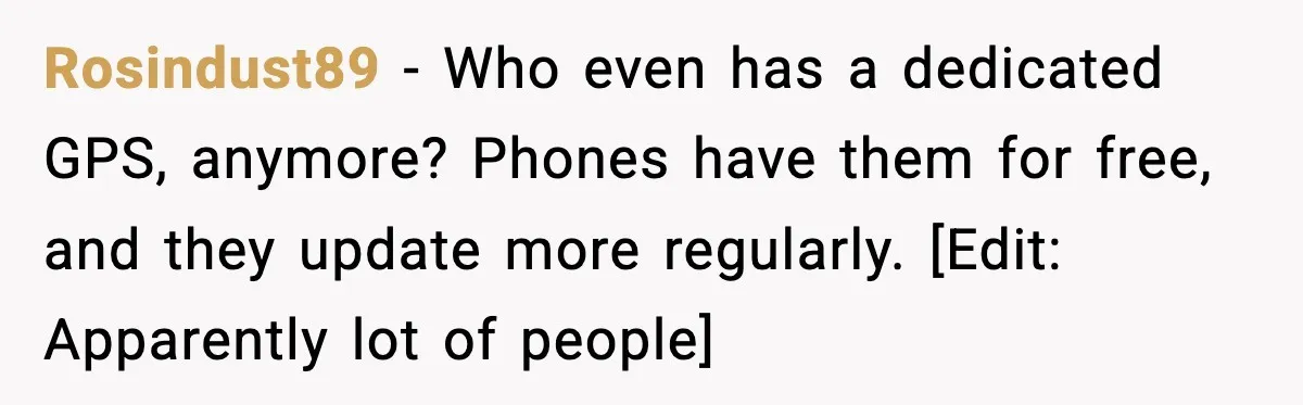 Rosindust89 − Who even has a dedicated GPS, anymore? Phones have them for free, and they update more regularly. [Edit: Apparently lot of people]