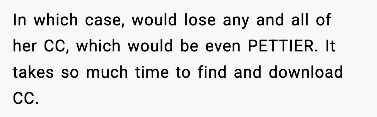 In which case, would lose any and all of her CC, which would be even PETTIER. It takes so much time to find and download CC.