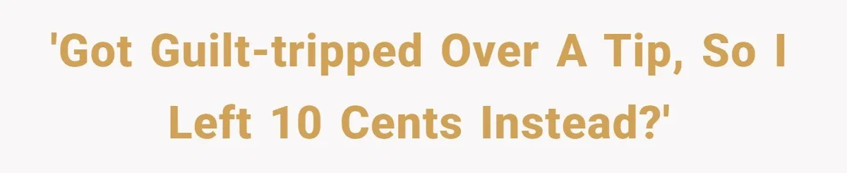 'Got guilt-tripped over a tip, so I left 10 cents instead?'