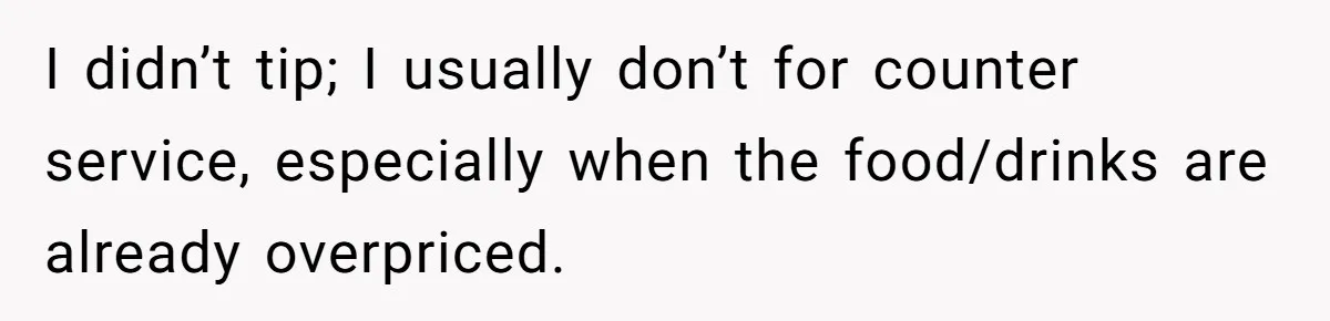 I didn’t tip; I usually don’t for counter service, especially when the food/drinks are already overpriced.
