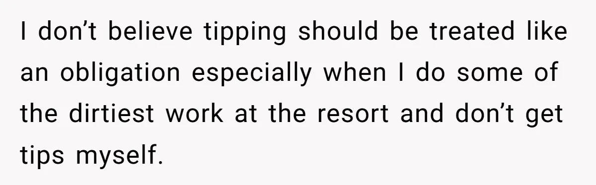I don’t believe tipping should be treated like an obligation especially when I do some of the dirtiest work at the resort and don’t get tips myself.