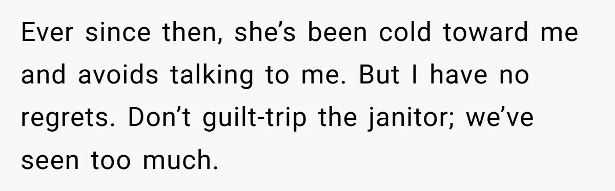 Ever since then, she’s been cold toward me and avoids talking to me. But I have no regrets. Don’t guilt-trip the janitor; we’ve seen too much.