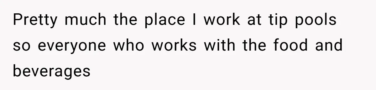 Pretty much the place I work at tip pools so everyone who works with the food and beverages