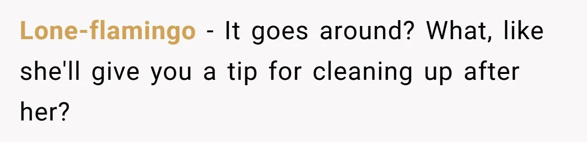 Lone-flamingo − It goes around? What, like she'll give you a tip for cleaning up after her?
