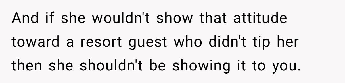 And if she wouldn't show that attitude toward a resort guest who didn't tip her then she shouldn't be showing it to you.