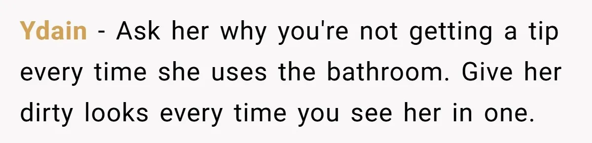 Ydain − Ask her why you're not getting a tip every time she uses the bathroom. Give her dirty looks every time you see her in one.