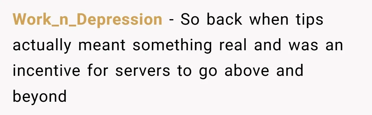 Work_n_Depression − So back when tips actually meant something real and was an incentive for servers to go above and beyond
