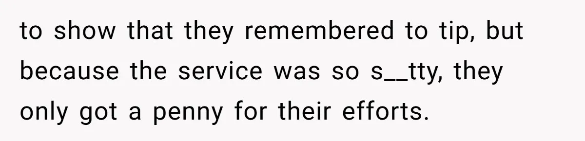 to show that they remembered to tip, but because the service was so s__tty, they only got a penny for their efforts.