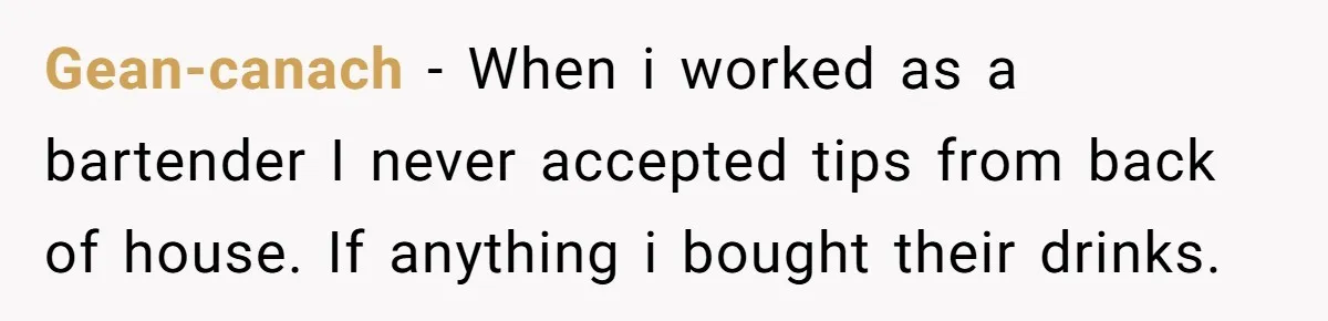 Gean-canach − When i worked as a bartender I never accepted tips from back of house. If anything i bought their drinks.
