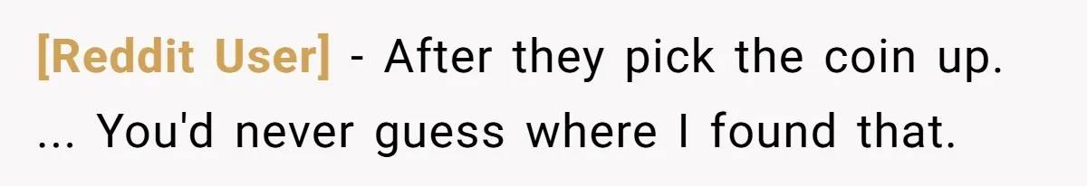 [Reddit User] − After they pick the coin up. ... You'd never guess where I found that.