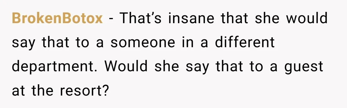 BrokenBotox − That’s insane that she would say that to a someone in a different department. Would she say that to a guest at the resort?