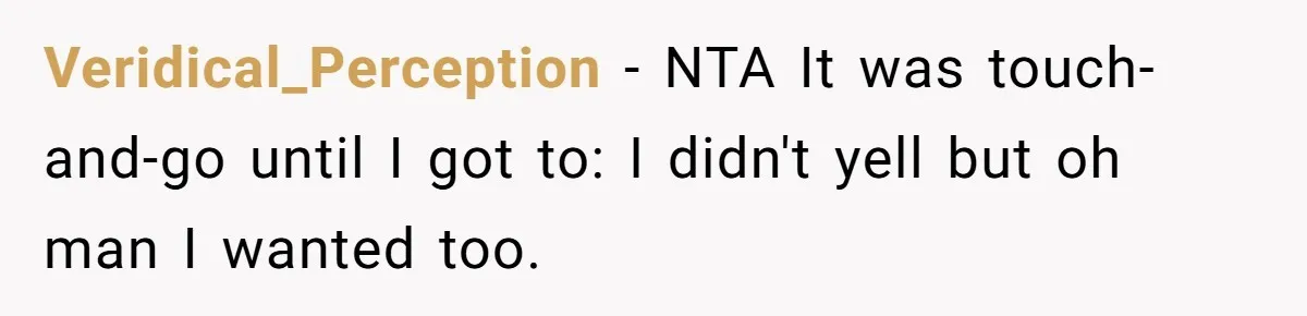 Veridical_Perception − NTA It was touch-and-go until I got to: I didn't yell but oh man I wanted too.