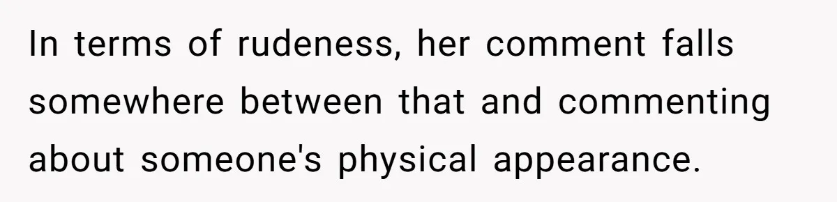 In terms of rudeness, her comment falls somewhere between that and commenting about someone's physical appearance.