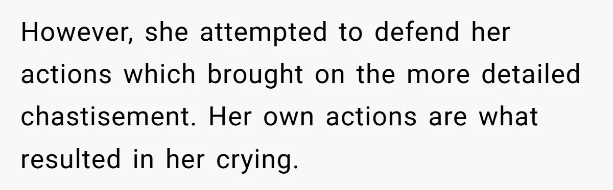 However, she attempted to defend her actions which brought on the more detailed chastisement. Her own actions are what resulted in her crying.