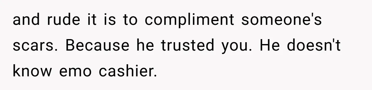 and rude it is to compliment someone's scars. Because he trusted you. He doesn't know emo cashier.