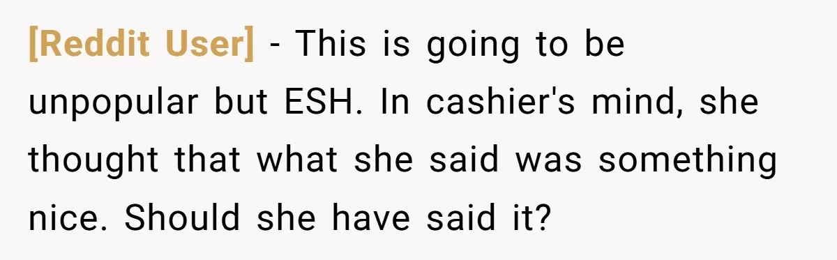 [Reddit User] − This is going to be unpopular but ESH. In cashier's mind, she thought that what she said was something nice. Should she have said it?