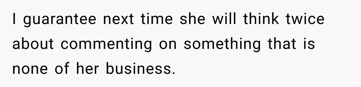 I guarantee next time she will think twice about commenting on something that is none of her business.