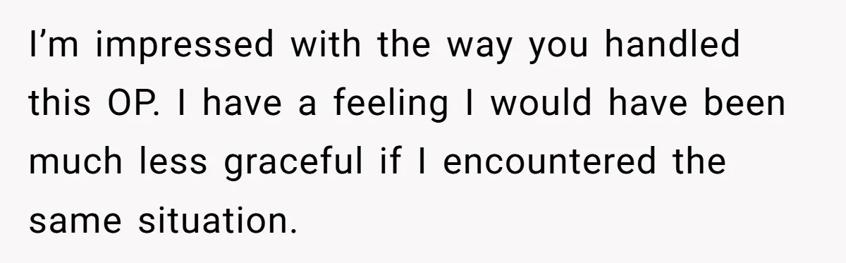 I’m impressed with the way you handled this OP. I have a feeling I would have been much less graceful if I encountered the same situation.