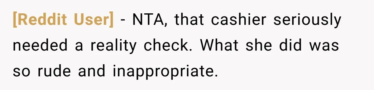 [Reddit User] − NTA, that cashier seriously needed a reality check. What she did was so rude and inappropriate.