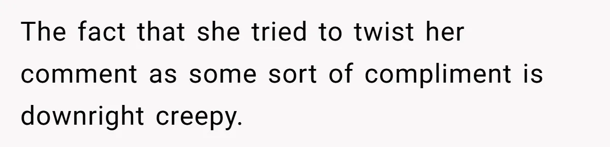 The fact that she tried to twist her comment as some sort of compliment is downright creepy.