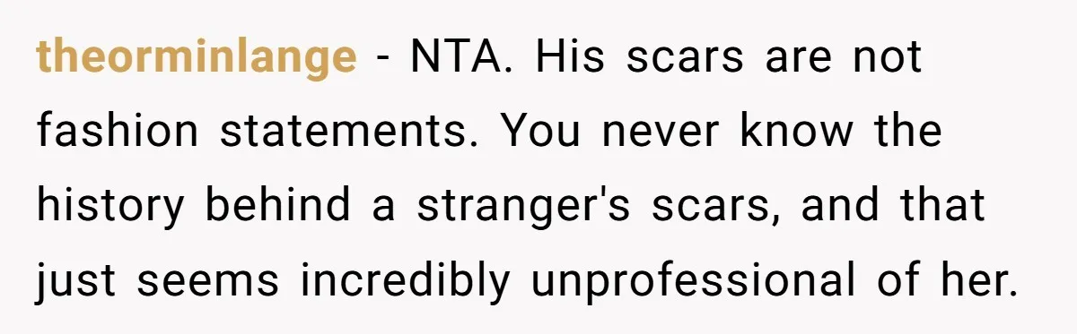 theorminlange − NTA. His scars are not fashion statements. You never know the history behind a stranger's scars, and that just seems incredibly unprofessional of her.
