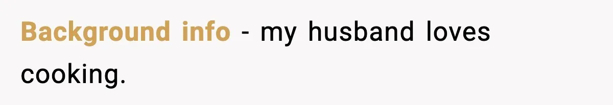 Background info - my husband loves cooking.