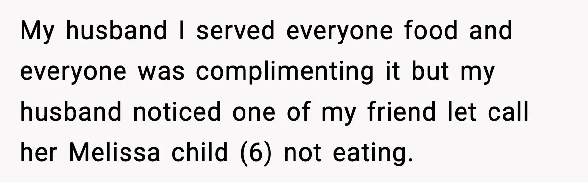 My husband I served everyone food and everyone was complimenting it but my husband noticed one of my friend let call her Melissa child (6) not eating.