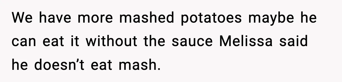 We have more mashed potatoes maybe he can eat it without the sauce Melissa said he doesn’t eat mash.