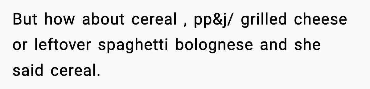 But how about cereal , pp&j/ grilled cheese or leftover spaghetti bolognese and she said cereal.