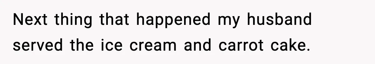 Next thing that happened my husband served the ice cream and carrot cake.