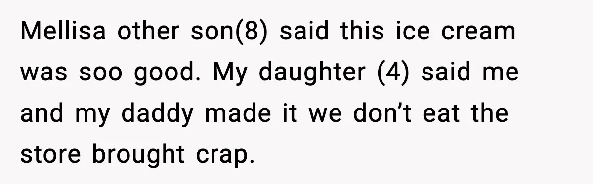 Mellisa other son(8) said this ice cream was soo good. My daughter (4) said me and my daddy made it we don’t eat the store brought crap.