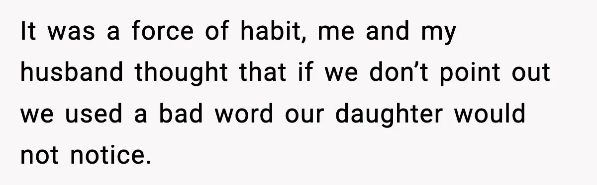 It was a force of habit, me and my husband thought that if we don’t point out we used a bad word our daughter would not notice.