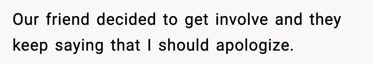 Our friend decided to get involve and they keep saying that I should apologize.