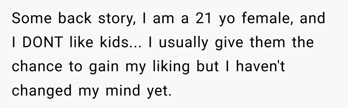 Some back story, I am a 21 yo female, and I DONT like kids... I usually give them the chance to gain my liking but I haven't changed my mind...